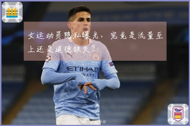 女运动员隐私曝光，究竟是流量至上还是道德缺失？