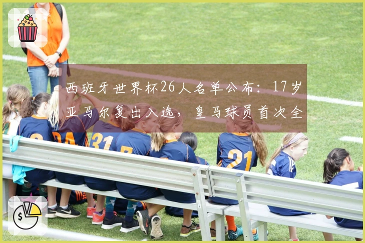 西班牙世界杯26人名单公布：17岁亚马尔复出入选，皇马球员首次全部缺席